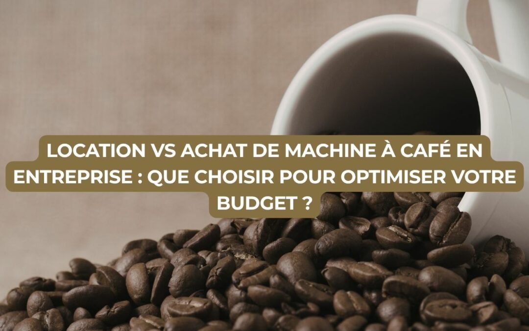Location vs achat de machine à café en entreprise : que choisir pour optimiser votre budget ?